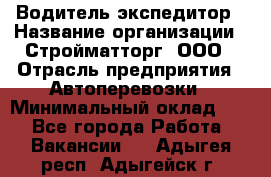 Водитель-экспедитор › Название организации ­ Стройматторг, ООО › Отрасль предприятия ­ Автоперевозки › Минимальный оклад ­ 1 - Все города Работа » Вакансии   . Адыгея респ.,Адыгейск г.